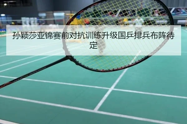 孙颖莎亚锦赛前对抗训练升级国乒排兵布阵待定
