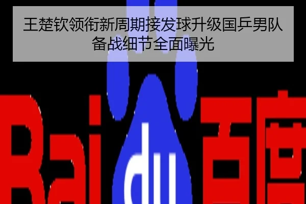 王楚钦领衔新周期接发球升级国乒男队备战细节全面曝光