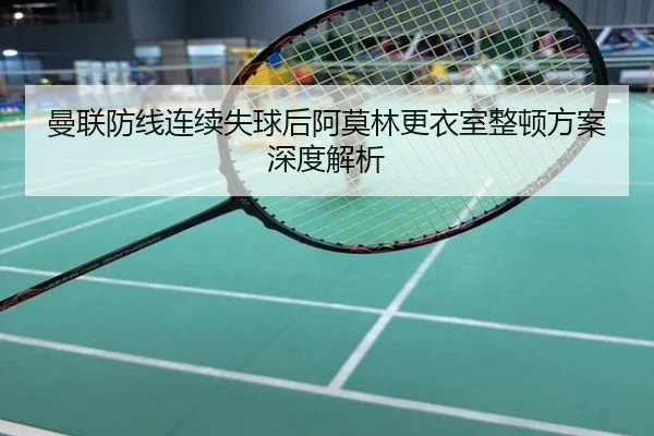 曼联防线连续失球后阿莫林更衣室整顿方案深度解析
