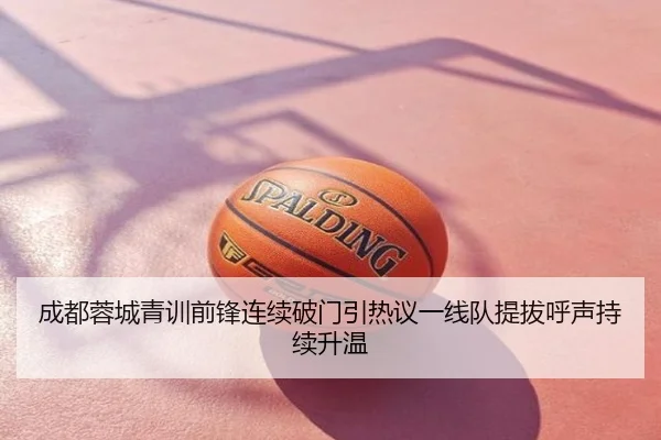 成都蓉城青训前锋连续破门引热议一线队提拔呼声持续升温