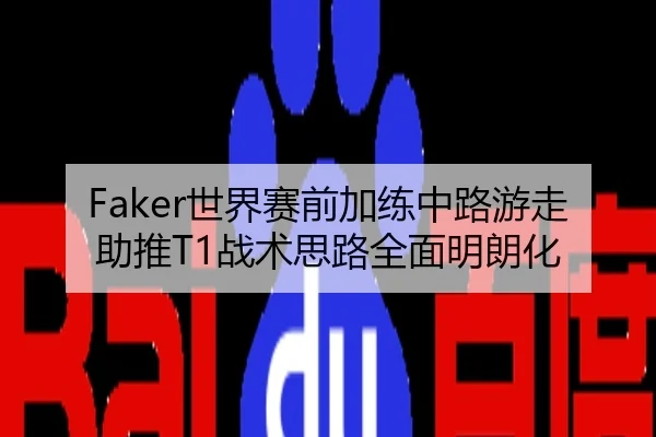 Faker世界赛前加练中路游走助推T1战术思路全面明朗化
